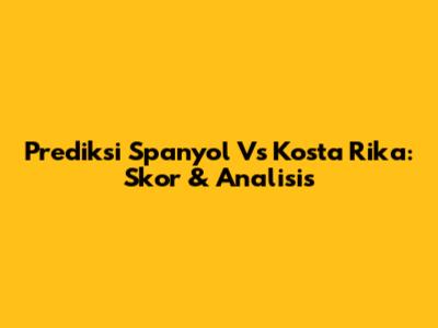 Prediksi Spanyol Vs Kosta Rika: Skor & Analisis