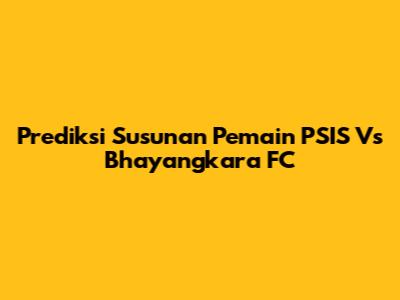 Prediksi Susunan Pemain PSIS Vs Bhayangkara FC