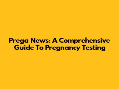 Prega News: A Comprehensive Guide To Pregnancy Testing