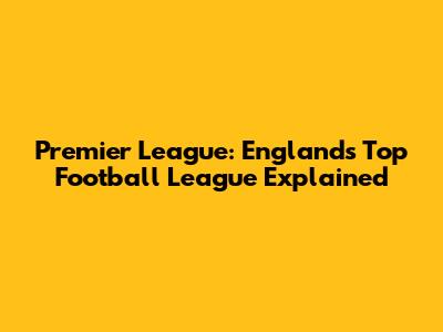 Premier League: England's Top Football League Explained