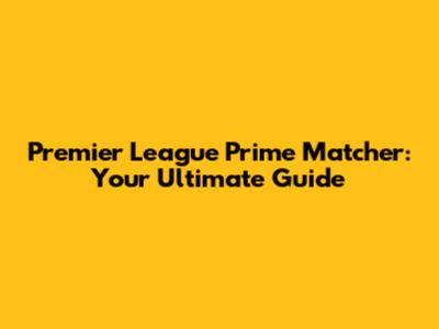 Premier League Prime Matcher: Your Ultimate Guide