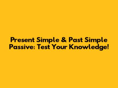 Present Simple & Past Simple Passive: Test Your Knowledge!