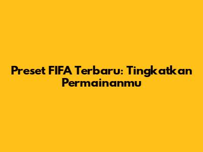 Preset FIFA Terbaru: Tingkatkan Permainanmu