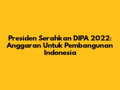 Presiden Serahkan DIPA 2022: Anggaran Untuk Pembangunan Indonesia
