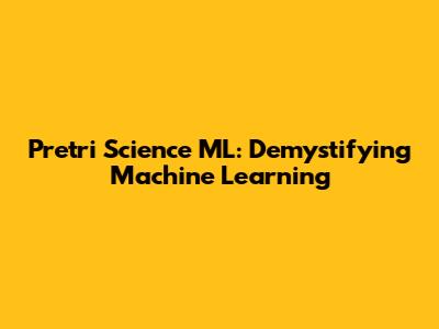 Pretri Science ML: Demystifying Machine Learning