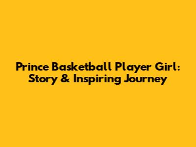 Prince Basketball Player Girl: Story & Inspiring Journey