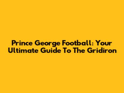 Prince George Football: Your Ultimate Guide To The Gridiron
