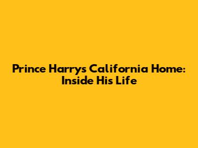 Prince Harry's California Home: Inside His Life