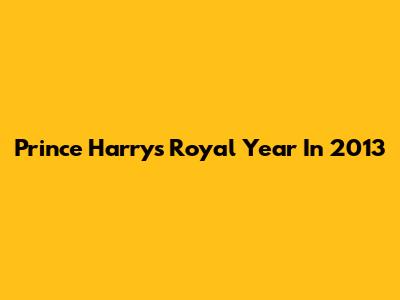 Prince Harry's Royal Year In 2013