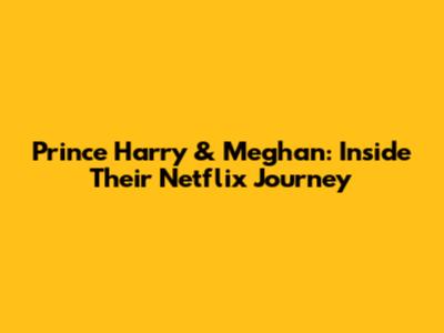 Prince Harry & Meghan: Inside Their Netflix Journey