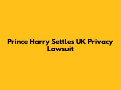 Prince Harry Settles UK Privacy Lawsuit