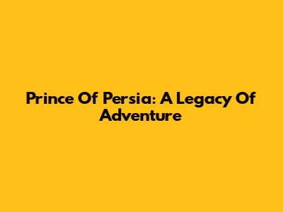 Prince Of Persia: A Legacy Of Adventure