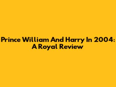 Prince William And Harry In 2004: A Royal Review