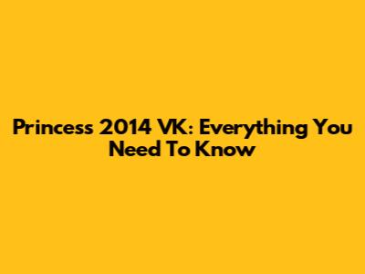 Princess 2014 VK: Everything You Need To Know