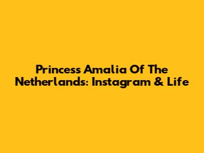 Princess Amalia Of The Netherlands: Instagram & Life