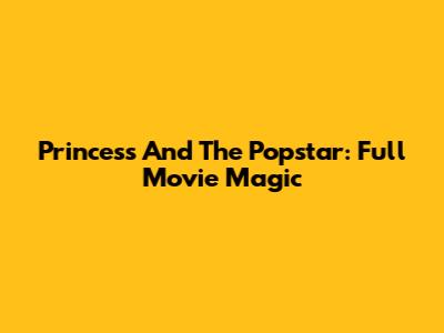 Princess And The Popstar: Full Movie Magic