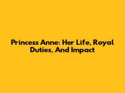 Princess Anne: Her Life, Royal Duties, And Impact