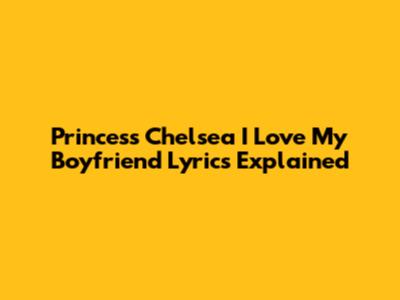 Princess Chelsea "I Love My Boyfriend" Lyrics Explained