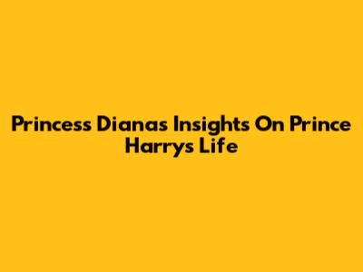 Princess Diana's Insights On Prince Harry's Life