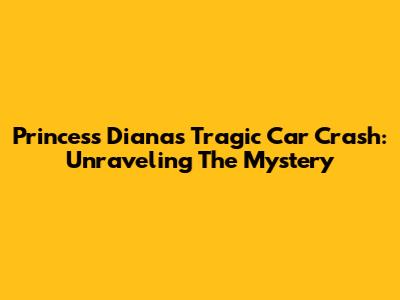 Princess Diana's Tragic Car Crash: Unraveling The Mystery