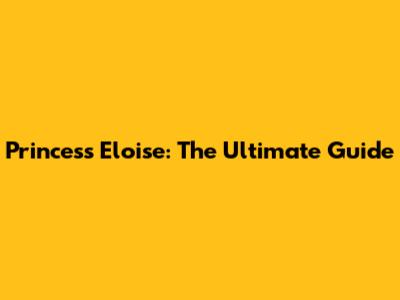 Princess Eloise: The Ultimate Guide
