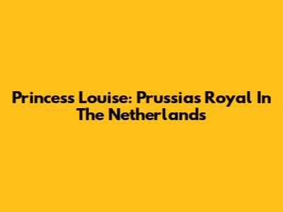Princess Louise: Prussia's Royal In The Netherlands