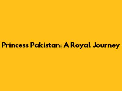 Princess Pakistan: A Royal Journey