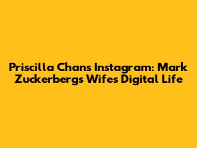 Priscilla Chan's Instagram: Mark Zuckerberg's Wife's Digital Life