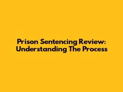 Prison Sentencing Review: Understanding The Process