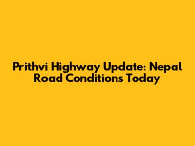 Prithvi Highway Update: Nepal Road Conditions Today