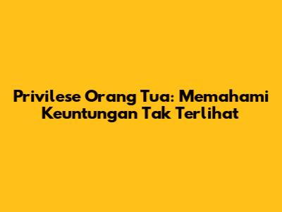 Privilese Orang Tua: Memahami Keuntungan Tak Terlihat