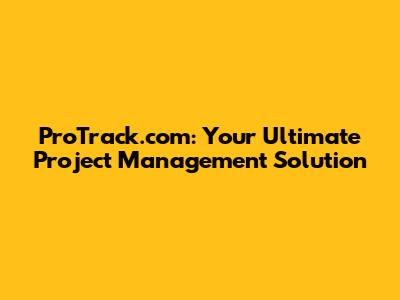 ProTrack.com: Your Ultimate Project Management Solution