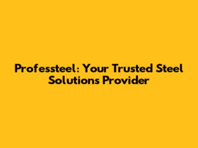 Professteel: Your Trusted Steel Solutions Provider