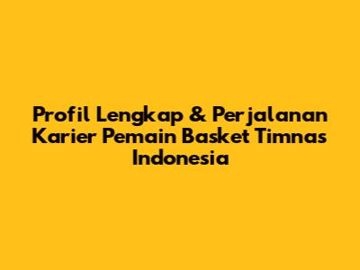 Profil Lengkap & Perjalanan Karier Pemain Basket Timnas Indonesia
