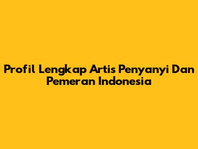 Profil Lengkap Artis Penyanyi Dan Pemeran Indonesia