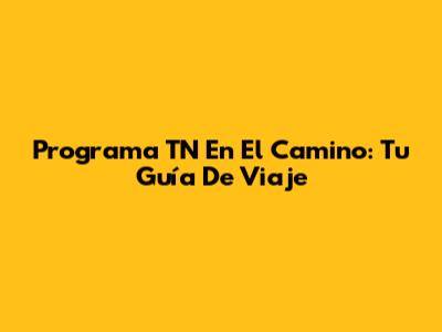 Programa TN En El Camino: Tu Guía De Viaje