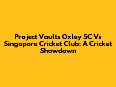 Project Vaults Oxley SC Vs Singapore Cricket Club: A Cricket Showdown
