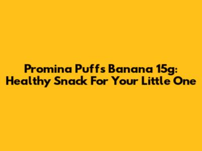 Promina Puffs Banana 15g: Healthy Snack For Your Little One