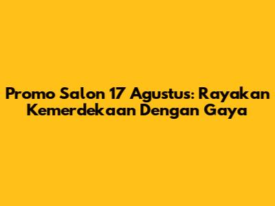 Promo Salon 17 Agustus: Rayakan Kemerdekaan Dengan Gaya