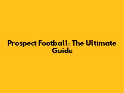 Prospect Football: The Ultimate Guide