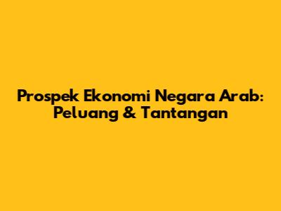Prospek Ekonomi Negara Arab: Peluang & Tantangan