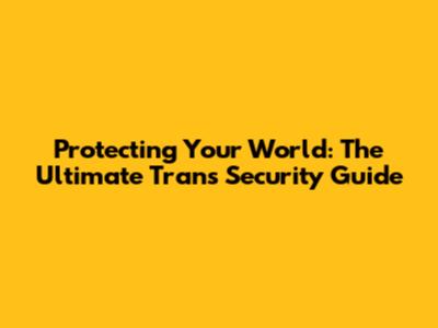 Protecting Your World: The Ultimate Trans Security Guide