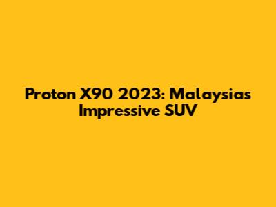 Proton X90 2023: Malaysia's Impressive SUV