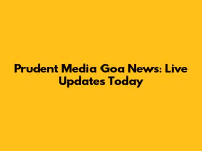 Prudent Media Goa News: Live Updates Today