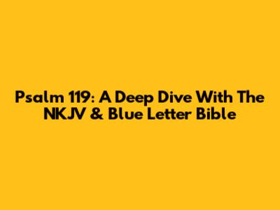 Psalm 119: A Deep Dive With The NKJV & Blue Letter Bible