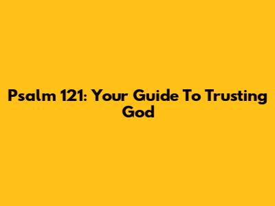 Psalm 121: Your Guide To Trusting God