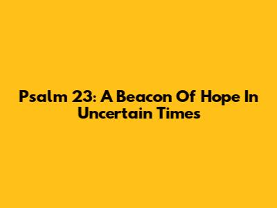 Psalm 23: A Beacon Of Hope In Uncertain Times