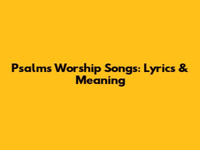 Psalms Worship Songs: Lyrics & Meaning