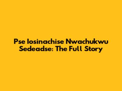 Pse Iosinachise Nwachukwu Sedeadse: The Full Story