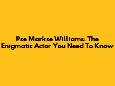 Pse Markse Williams: The Enigmatic Actor You Need To Know